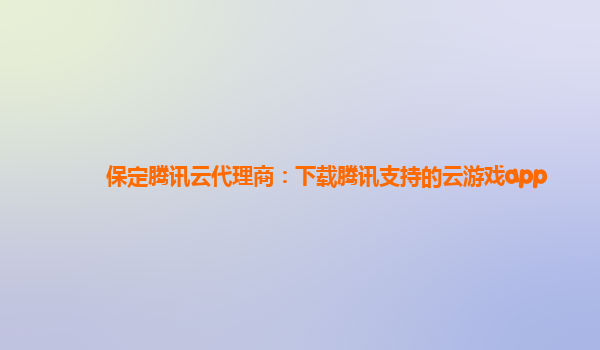 保定腾讯云代理商：下载腾讯支持的云游戏app