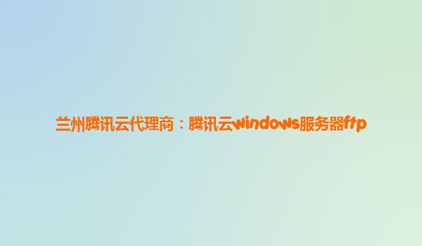 兰州腾讯云代理商：腾讯云windows服务器ftp