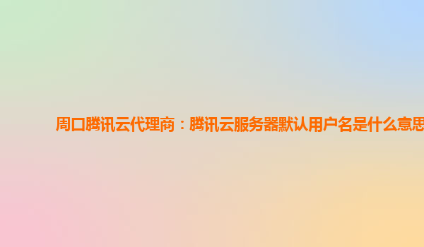 周口腾讯云代理商：腾讯云服务器默认用户名是什么意思