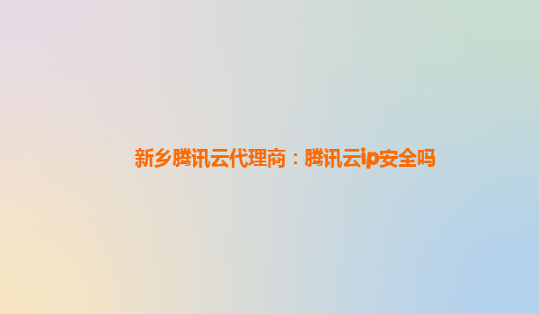 新乡腾讯云代理商：腾讯云ip安全吗
