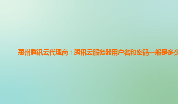惠州腾讯云代理商：腾讯云服务器用户名和密码一般是多少啊