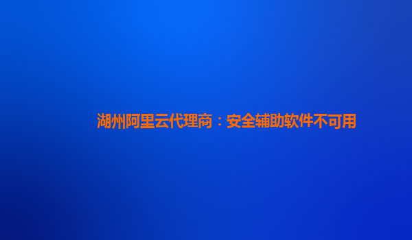 湖州阿里云代理商：安全辅助软件不可用