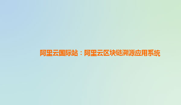 阿里云国际站：阿里云区块链溯源应用系统