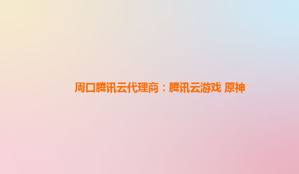 周口腾讯云代理商：腾讯云游戏 原神