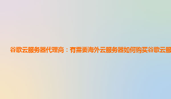 谷歌云服务器代理商：有需要海外云服务器如何购买谷歌云服务器？