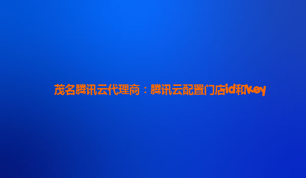 茂名腾讯云代理商：腾讯云配置门店id和key
