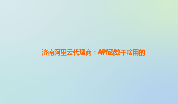 济南阿里云代理商：API函数干啥用的