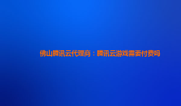佛山腾讯云代理商：腾讯云游戏需要付费吗