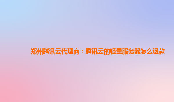 郑州腾讯云代理商：腾讯云的轻量服务器怎么退款