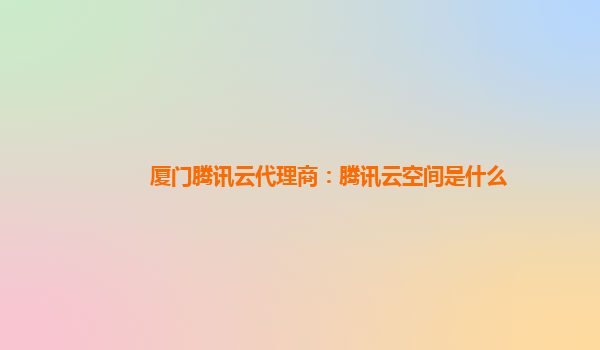 厦门腾讯云代理商：腾讯云空间是什么
