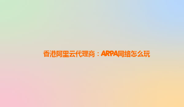 香港阿里云代理商：ARPA网络怎么玩