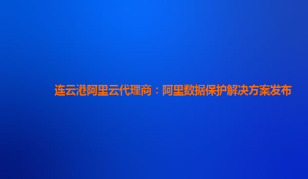 连云港阿里云代理商：阿里数据保护解决方案发布