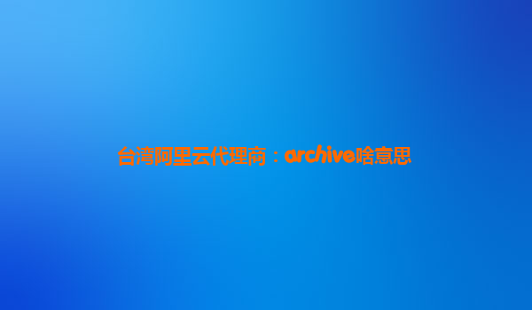 台湾阿里云代理商：archive啥意思