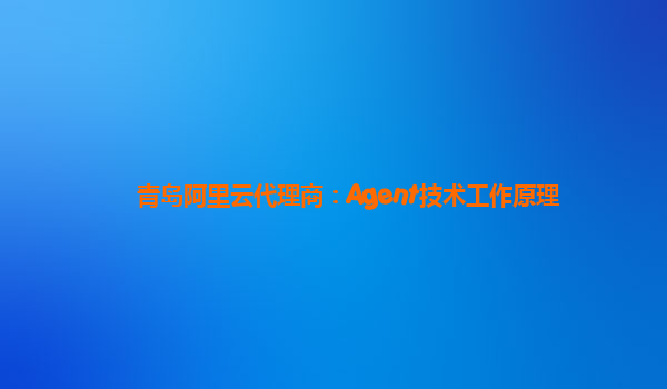 青岛阿里云代理商：Agent技术工作原理