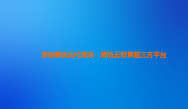 淮安腾讯云代理商：腾讯云智慧眼三方平台