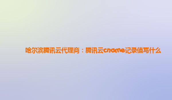 哈尔滨腾讯云代理商：腾讯云cname记录值写什么