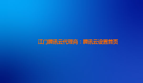 江门腾讯云代理商：腾讯云设置首页