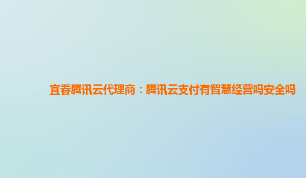 宜春腾讯云代理商：腾讯云支付有智慧经营吗安全吗