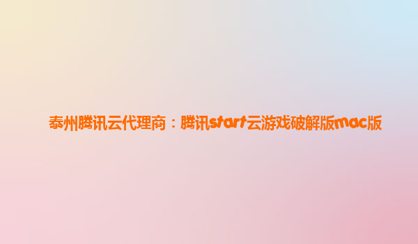 泰州腾讯云代理商：腾讯start云游戏破解版mac版