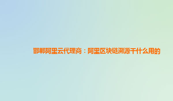 邯郸阿里云代理商：阿里区块链溯源干什么用的