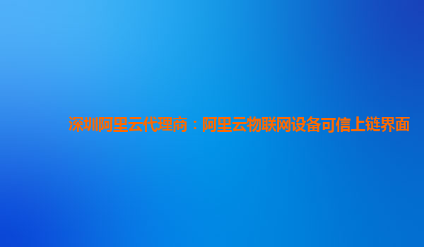 深圳阿里云代理商：阿里云物联网设备可信上链界面