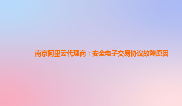 南京阿里云代理商：安全电子交易协议故障原因