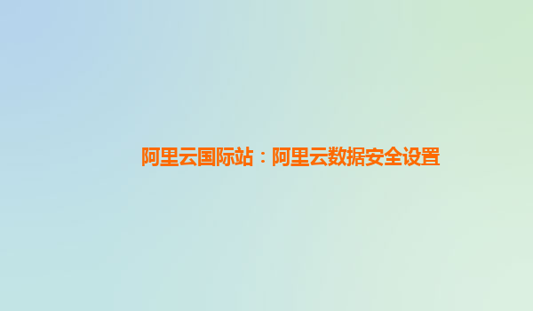 阿里云国际站：阿里云数据安全设置