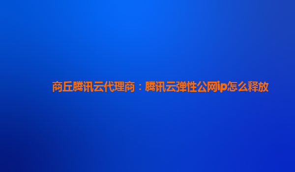 商丘腾讯云代理商：腾讯云弹性公网ip怎么释放