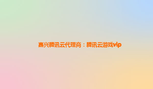 嘉兴腾讯云代理商：腾讯云游戏vip