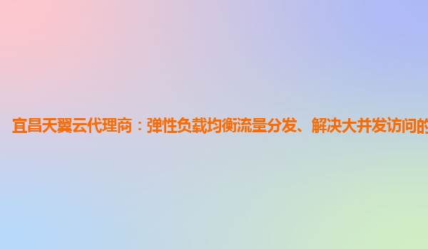 宜昌天翼云代理商：弹性负载均衡流量分发、解决大并发访问的网络服务