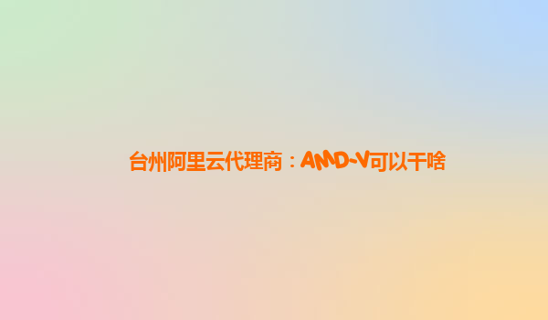 台州阿里云代理商：AMD-V可以干啥