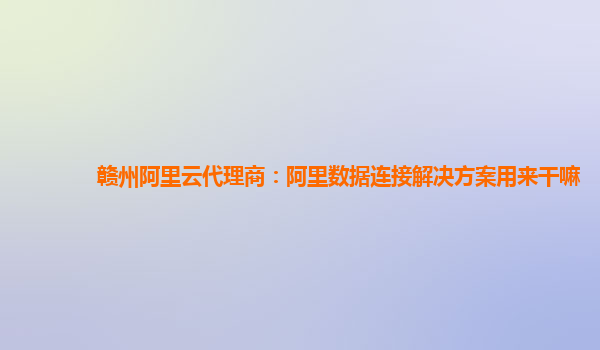 赣州阿里云代理商：阿里数据连接解决方案用来干嘛