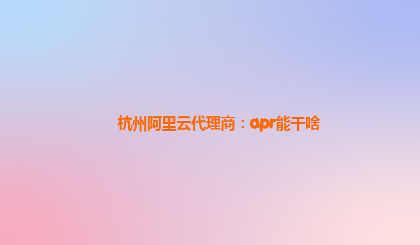 杭州阿里云代理商：apr能干啥