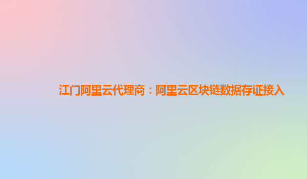 江门阿里云代理商：阿里云区块链数据存证接入