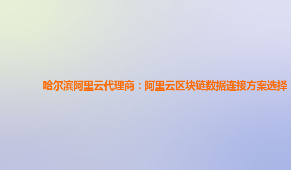 哈尔滨阿里云代理商：阿里云区块链数据连接方案选择
