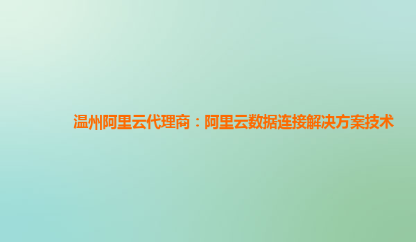 温州阿里云代理商：阿里云数据连接解决方案技术