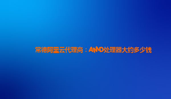 常德阿里云代理商：AMD处理器大约多少钱
