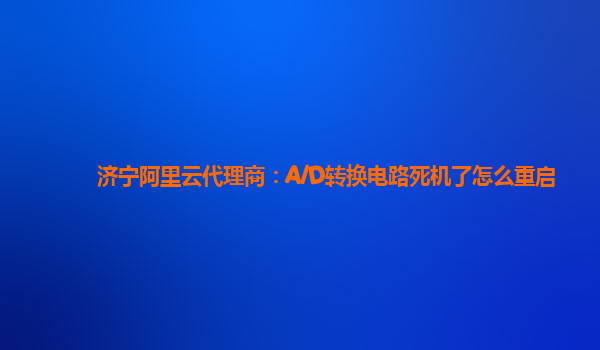 济宁阿里云代理商：A/D转换电路死机了怎么重启