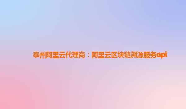泰州阿里云代理商：阿里云区块链溯源服务api