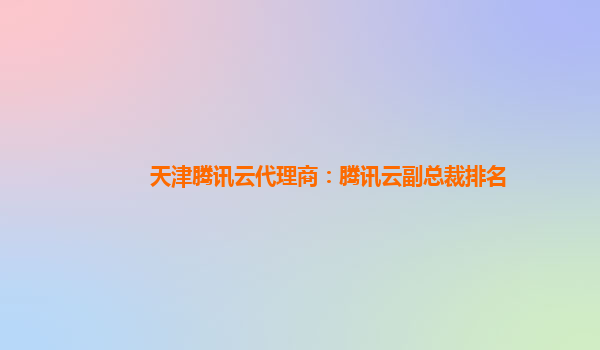 天津腾讯云代理商：腾讯云副总裁排名