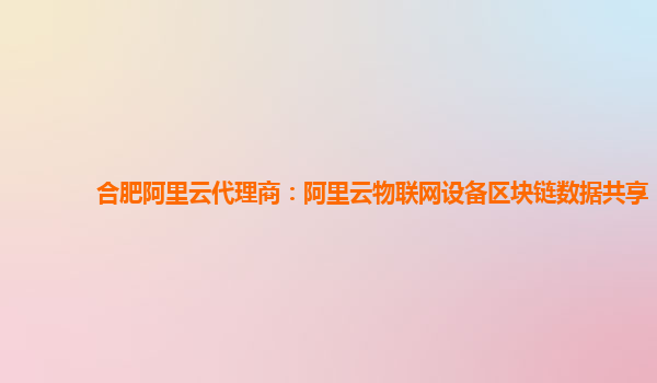 合肥阿里云代理商：阿里云物联网设备区块链数据共享
