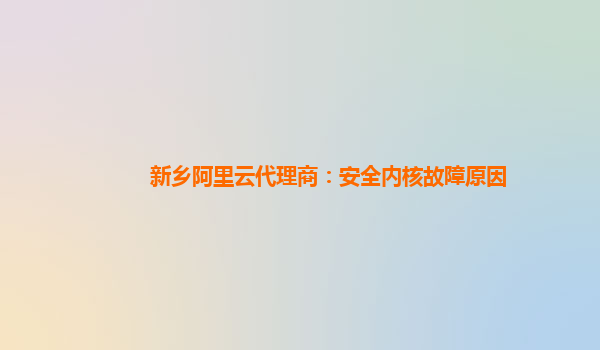 新乡阿里云代理商：安全内核故障原因