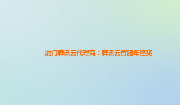 厦门腾讯云代理商：腾讯云智服年终奖