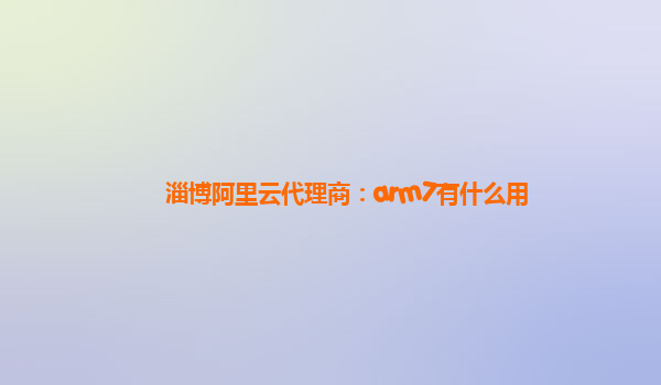 淄博阿里云代理商：arm7有什么用