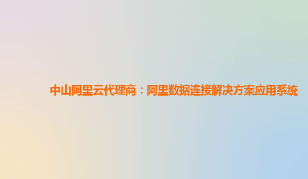 中山阿里云代理商：阿里数据连接解决方案应用系统