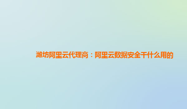 潍坊阿里云代理商：阿里云数据安全干什么用的