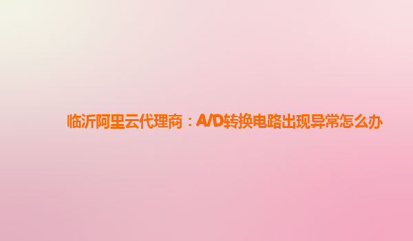 临沂阿里云代理商：A/D转换电路出现异常怎么办