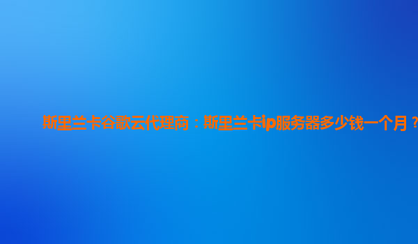 斯里兰卡谷歌云代理商：斯里兰卡ip服务器多少钱一个月？