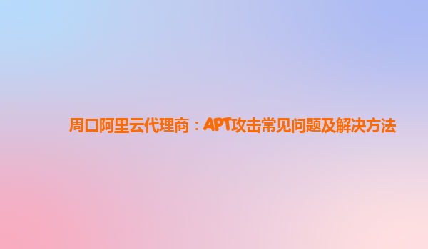 周口阿里云代理商：APT攻击常见问题及解决方法