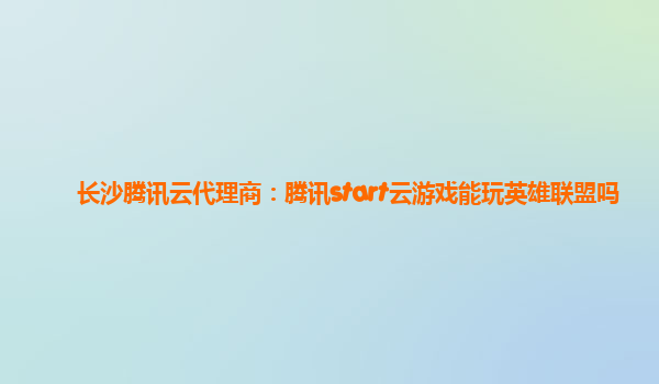 长沙腾讯云代理商：腾讯start云游戏能玩英雄联盟吗